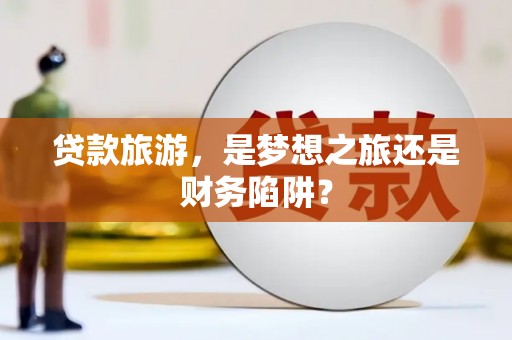 惠济贷款旅游，是梦想之旅还是财务陷阱？