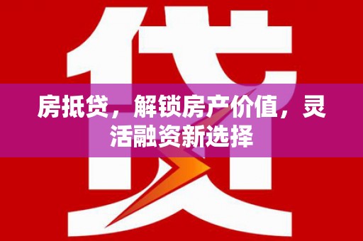 惠济房抵贷，解锁房产价值，灵活融资新选择