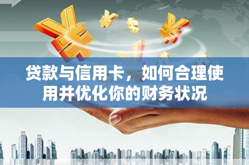 惠济贷款与信用卡，如何合理使用并优化你的财务状况