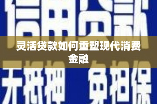 惠济灵活贷款如何重塑现代消费金融