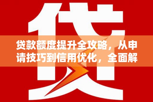 惠济贷款额度提升全攻略，从申请技巧到信用优化，全面解析