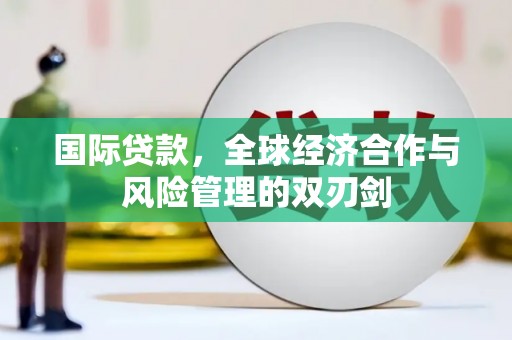 惠济国际贷款，全球经济合作与风险管理的双刃剑