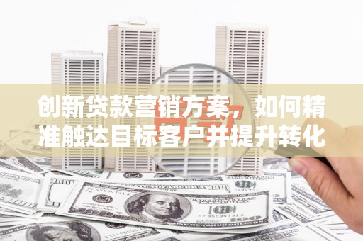 惠济创新贷款营销方案，如何精准触达目标客户并提升转化率