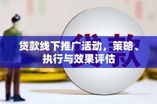 惠济贷款线下推广活动，策略、执行与效果评估