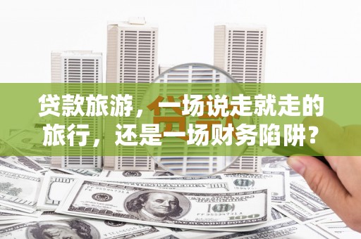 惠济贷款旅游，一场说走就走的旅行，还是一场财务陷阱？