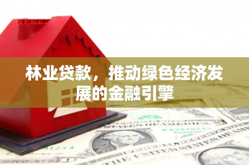 惠济林业贷款，推动绿色经济发展的金融引擎
