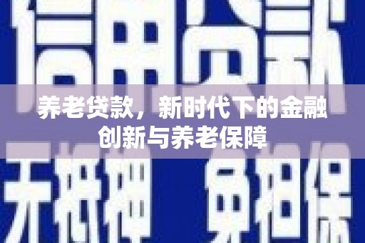 惠济养老贷款，新时代下的金融创新与养老保障