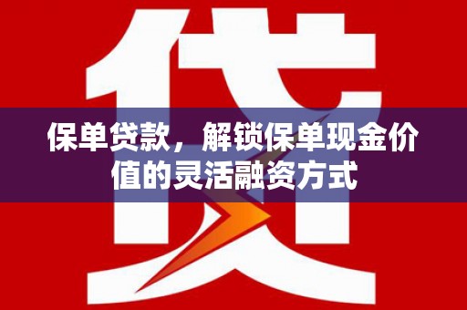 惠济保单贷款，解锁保单现金价值的灵活融资方式