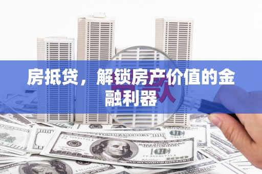 惠济房抵贷，解锁房产价值的金融利器