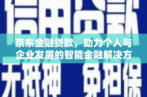 惠济京东金融贷款，助力个人与企业发展的智能金融解决方案