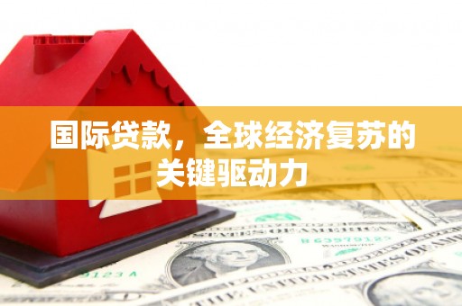 惠济国际贷款，全球经济复苏的关键驱动力