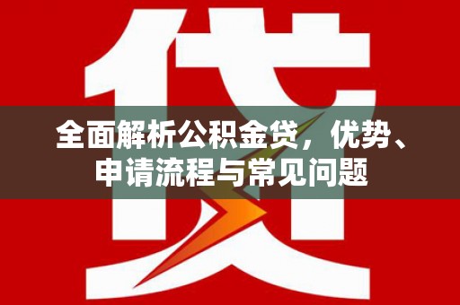 惠济全面解析公积金贷，优势、申请流程与常见问题