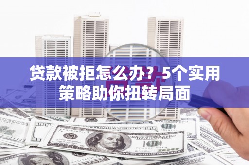 惠济贷款被拒怎么办？5个实用策略助你扭转局面