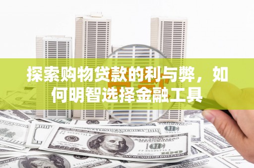 惠济探索购物贷款的利与弊，如何明智选择金融工具