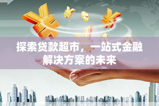 惠济探索贷款超市，一站式金融解决方案的未来