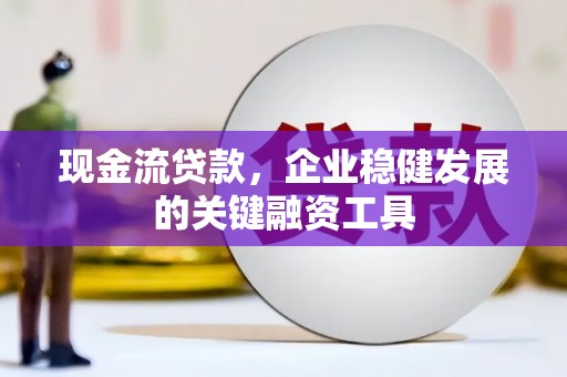 惠济现金流贷款，企业稳健发展的关键融资工具
