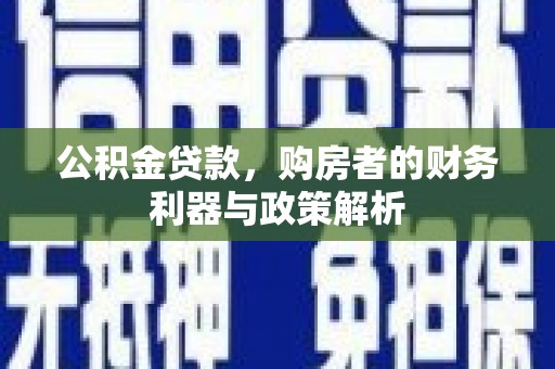 惠济公积金贷款，购房者的财务利器与政策解析
