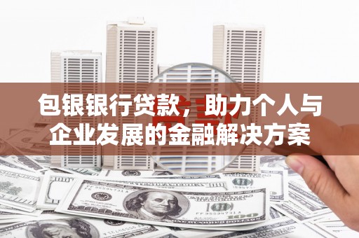 惠济包银银行贷款，助力个人与企业发展的金融解决方案
