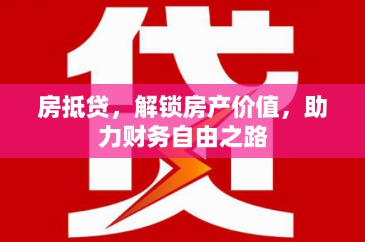惠济房抵贷，解锁房产价值，助力财务自由之路