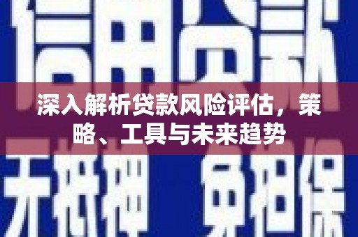 惠济深入解析贷款风险评估，策略、工具与未来趋势