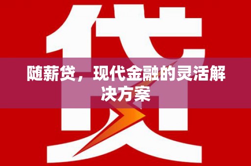 惠济随薪贷，现代金融的灵活解决方案