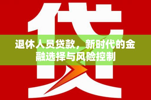 惠济退休人员贷款，新时代的金融选择与风险控制