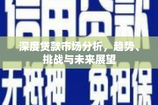 惠济深度贷款市场分析，趋势、挑战与未来展望