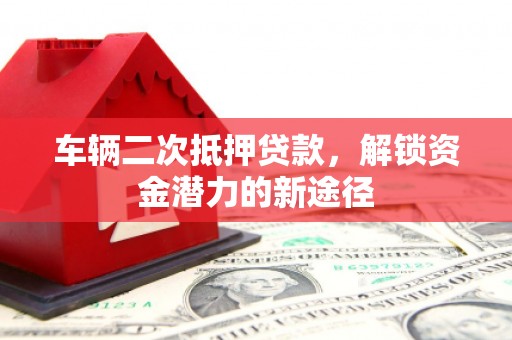 惠济车辆二次抵押贷款，解锁资金潜力的新途径