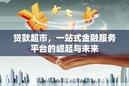 惠济贷款超市，一站式金融服务平台的崛起与未来
