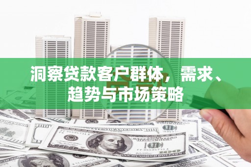 惠济洞察贷款客户群体，需求、趋势与市场策略