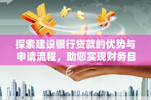惠济探索建设银行贷款的优势与申请流程，助您实现财务目标