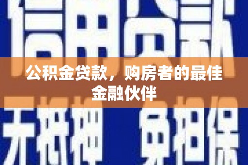 惠济公积金贷款，购房者的最佳金融伙伴