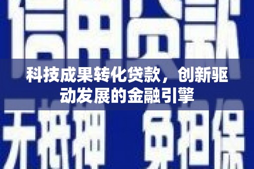 惠济科技成果转化贷款，创新驱动发展的金融引擎