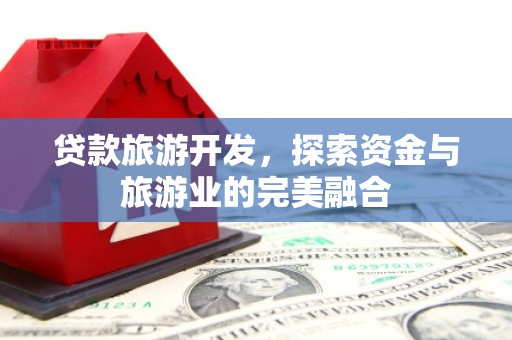 惠济贷款旅游开发，探索资金与旅游业的完美融合