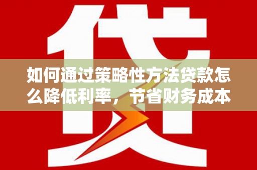 惠济如何通过策略性方法贷款怎么降低利率，节省财务成本