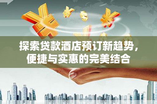 惠济探索贷款酒店预订新趋势，便捷与实惠的完美结合