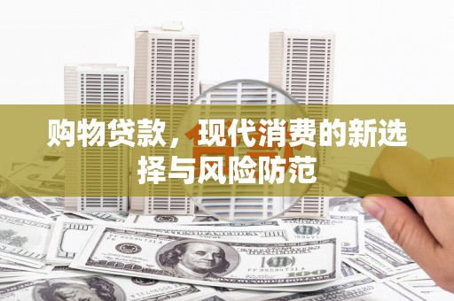 惠济购物贷款，现代消费的新选择与风险防范