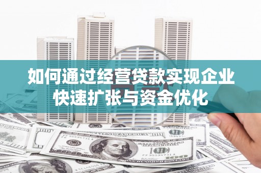 惠济如何通过经营贷款实现企业快速扩张与资金优化