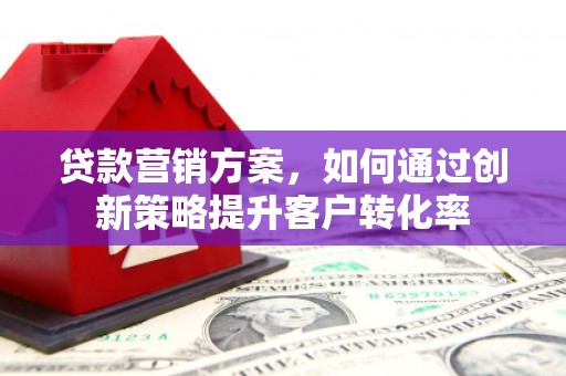 惠济贷款营销方案，如何通过创新策略提升客户转化率
