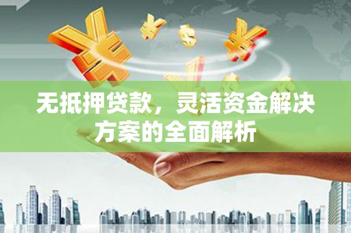 惠济无抵押贷款，灵活资金解决方案的全面解析