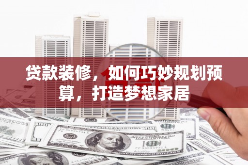 惠济贷款装修，如何巧妙规划预算，打造梦想家居