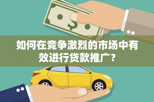 惠济如何在竞争激烈的市场中有效进行贷款推广？