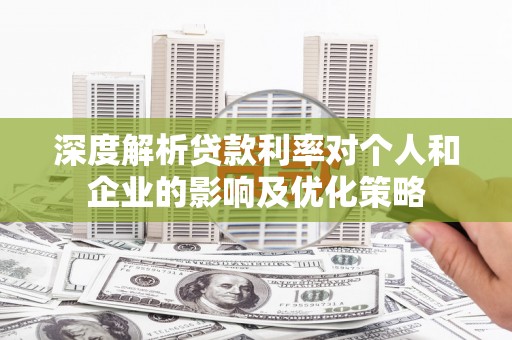 惠济深度解析贷款利率对个人和企业的影响及优化策略