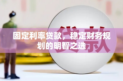 惠济固定利率贷款，稳定财务规划的明智之选