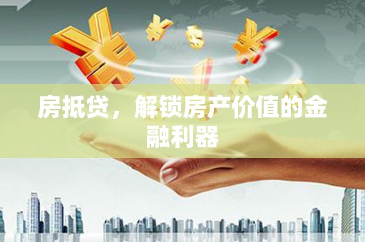 惠济房抵贷，解锁房产价值的金融利器