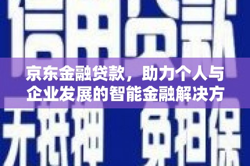 惠济京东金融贷款，助力个人与企业发展的智能金融解决方案