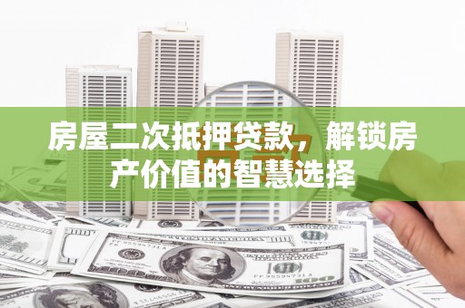 惠济房屋二次抵押贷款，解锁房产价值的智慧选择