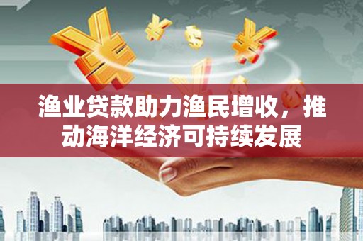 惠济渔业贷款助力渔民增收，推动海洋经济可持续发展