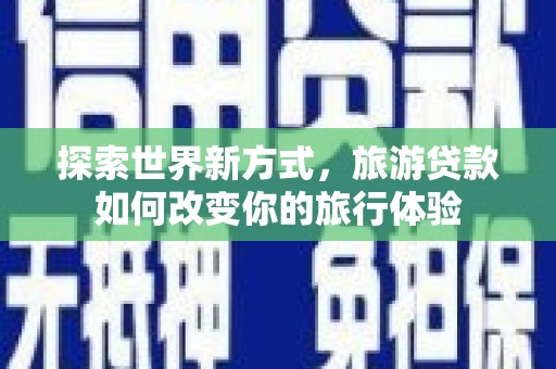 惠济探索世界新方式，旅游贷款如何改变你的旅行体验