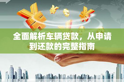 惠济全面解析车辆贷款，从申请到还款的完整指南